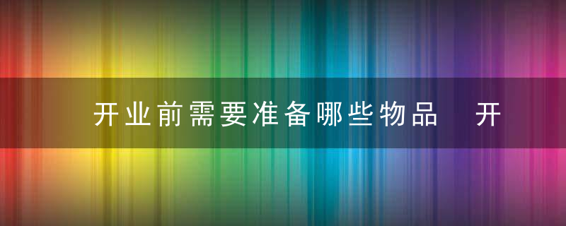 开业前需要准备哪些物品 开业前期需要准备哪些物品